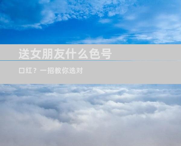 送女朋友什么色号口红？一招教你选对