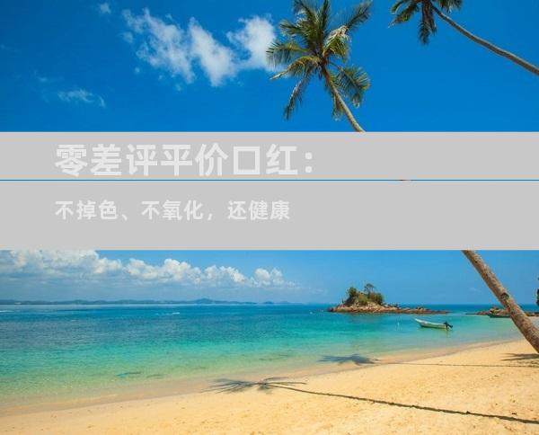 零差评平价口红：不掉色、不氧化，还健康