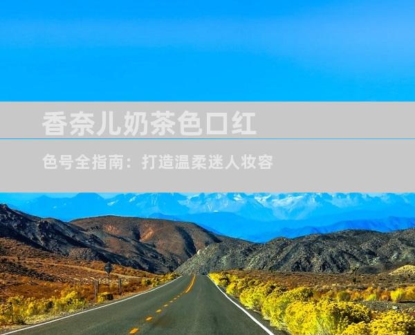 香奈儿奶茶色口红色号全指南：打造温柔迷人妆容