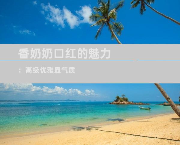 香奶奶口红的魅力：高级优雅显气质