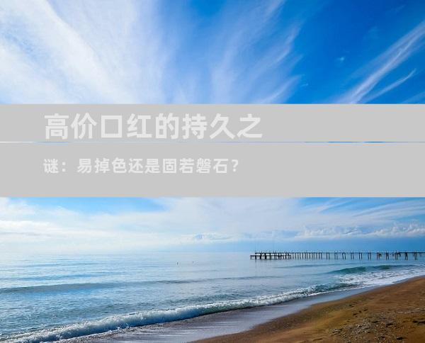 高价口红的持久之谜：易掉色还是固若磐石？
