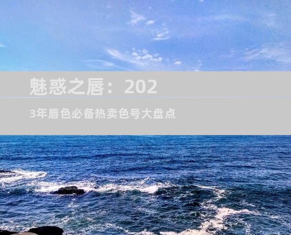 魅惑之唇：2023年唇色必备热卖色号大盘点