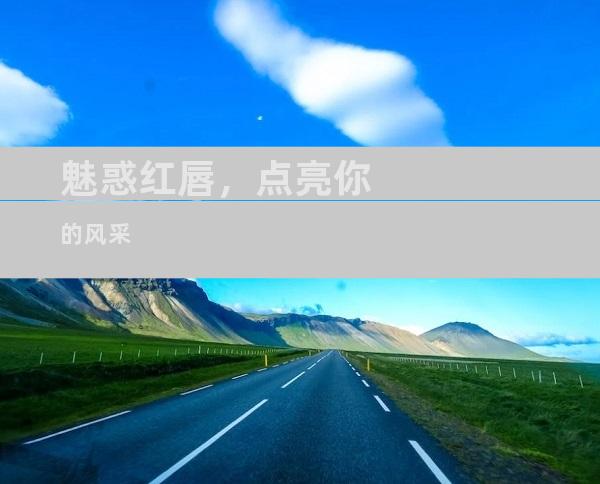 魅惑红唇，点亮你的风采