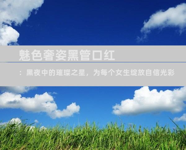 魅色奢姿黑管口红：黑夜中的璀璨之星，为每个女生绽放自信光彩