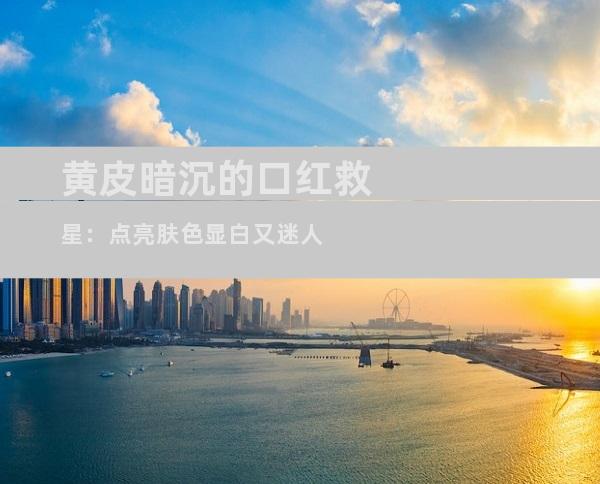 黄皮暗沉的口红救星：点亮肤色显白又迷人