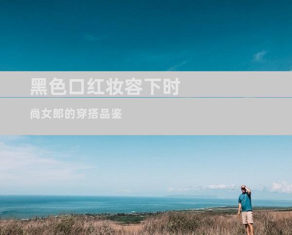 黑色口红妆容下时尚女郎的穿搭品鉴