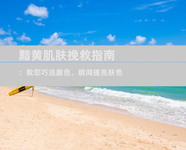 黯黄肌肤挽救指南：教您巧选唇色，瞬间提亮肤色